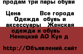 продам три пары обуви › Цена ­ 700 - Все города Одежда, обувь и аксессуары » Женская одежда и обувь   . Ненецкий АО,Куя д.